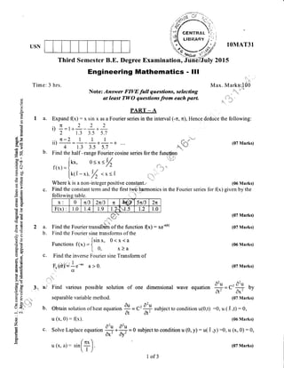 USN
o()
O
Time: 3 hrs.
PART _ A
a. Expand (x) : x sin x as a Fourier series in the interval (-n, n), Hence dedube the following:
Third Semester B.E. Degree
Engineering Mathematics - lll
Note: Answer FIVE full questions, selecting
at least TWO questions from each parl
'i :lr:.
).. i l' '::
Max. Mark$'rl00
.,,..,.,,
,., O
,i. ..:i
:11_ _ri:l; .lf
l!:... '. .ri'
(07 Marks)
(!
U)
0.)
cd
C)
ERao-
;=
kl o
Eln
oo Il
trao
.=N
gtr
c)tr
-E q)
€E
o3
8E
BS
bd
clO
o.6b0ttltd
rcX
BEdl -i
}B
Es
d_g
FT5(s
uiO
9H
e3tr! .i_j
Lr d:l
eE>1=
bov
roo
o=
=c!14 6J
tr>v
VL
Q*:r,,'
a -)'., irll
L Ft. ,, 'i,
i H,:
L.) <,; -
J' c.i
()
z
ricrt
o
aH
b.
.TC222tt
-=l
-r-
' 2 1.3 3.5 5.7
n-2 I I 1
' 4 1.3 3.5 5.7
Find the half-range Fourier cosine series for the fung$gn
lu- o<xs% i,,,,..,.^.":1"';"
r(*)={ o/ ':n ; /
Lo,U-*1,% <x<.[ j,.
Where k is a non-integer positive constant.., (06 Marks)
c. Find the constant term and the first two harmonics in the Fourier series for f(x) given by the
followine tablwmg taDle.
x: 0 n13 2n13 lt ErtB 5nl3 2n
F(x) 1.0 r.4 1.9 1.7 'c.5 1.2 1.0
'"
"'OU''
a. Find the Fourier trans$'ftrn"of the function (x) : xe-alxl
b. Find the Fourier sine transforms of the
lsinx. 0<x<a
Functions f(x) - i
[ 0, x)a
c. Find the inverse Fourier sine Transform of
" .. . 1
F- (d)'! i.-uo a > 0.
',r. C[,
Find various possible solution
separable variab le method.
Obtain solution of heat equation
of one dimensional wave e( o'u c, 92 bvluatton
a( = ax, J
(07 Marks)
(07 Marks)
(07 Marks)
(06 Marks)
(07 Marks)
02u
F
subject to condition u(0,1) :0, u (.[ ,t) : 0,
(06 Marks)
subject to condition u (0, y) : u( L,y):0, u (x, 0) :0,
&,,:'
b.
au r:2
0t
u (x, 0): (x)
c. Solve Laplace equation
#*#=O
u(x,a):sintt)
1 of 3
(07 Marks)
 