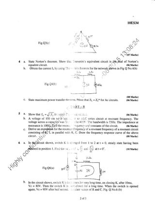 s.
j ,
'.,/
^q.,,' i -.f e. 5r'I -' a.
'i'r'':;" '',{-"
| .-7
tt i
,t I
,/; 
t-rre;r1 h, S.f*- -. r, u{r*_ ,
10ES34
Fq"...r(07 Marks)
Fig.Q3(c)
State Norton's theorern. Show thrii
equalent circuit.
Obtain the current Ix by usitig fi r"'
In the circuit shown, switch K is r.r,
Vc = 80V. Then the switch I{ is .
agaifi, Vc = 90V after h.aif secoi?d,
. *lu,**,
-;r'nevenin's
equivalent circuit is..f.tfqdial of Norton's
aa,
,.,s*i",,,.
r (06 Marks)
i ir'I'sr Lheorem for the network $hown in Fig Q No.a@)
'
ttti
. J-.,i^ I J[- . ' tt
,..i-
-
b.
Fie.Qa(b)
ii, ':
'':": (08 Marks)
c. State maximum power transfer thetrern. Pfbve thatZt-- Zo* for Ac circuits. (06 Marks)
5 a. Show that fo = di,f, fr,: s;ri.:s i: , ,r;{..) c,:..:c;.,i:^ (06Marks)
b. A voltage of 100 sin rrffi"*irc, i.. il a-n ..iLC series circuit at resonant frequency. The
voltage across a capac.it was io.. ,, t,e 4Ci:)'. Tne bandwidth ts75Hz. The impedence at
resonance is 100Q"ffin4 the rescna - '*quenc./ and, constants of the circuit. (06 Marks)
c. Derive an expr for the resonai-ii fi:equency of a resonant frequency of a resonant circuit
consisting of.Ril in parallel rvitn R, C. Draw the frequency response curve of the above
circuit. d;t.,;
(08 Marks)
J:!,, ag ,.
rn aa
thd,*&itcuit
i,3Jt-
Fig.Q6(a)
6a.
b. )1. ;rer] -icli:ery loilg time, on closing K, after 10ms,
:,rrri, closc,J sor a lcng time. When the switch is opened
," ,:.uLate veiluss of R. and C. Fig. Q No.6 (b)
2of3
 