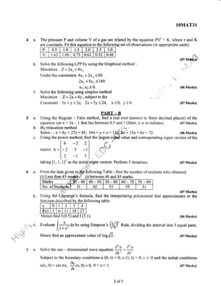 1OMAT3l
ofa gas
to the fo
4a. The pressure P and volume V are related by the equation PV' : K, where r and K
Fit this equatiare constants. Fr rs equatron to o
P: 0.5 1.0 1.5 2.0 2.5 3.0
V: t.62 1.00 0.7 5 0.62 0.s2 0.46
llowing set of observations (in appropriate units)
b.
c.
Solve the following LPP by using the Graphical method
Maximize Z=3X, +4x,
Under the constraints 4x, + 2x, < 80
Zxr+5x, <180
X1, X2 ) Q'
Solve the following using simplex method
Maximize : Z = 2x + 4y, subject to the
Constraint : 3x *y 122, 2x+3y <24, x ) 0, y 2 0.
PART - B
a. Using the Regular - Falsi method, find a real root (correct to three decimal
equation cos x : 3x - I that lies between 0.5 and 1 (Here, x is in radians).
Using the
function dnc on oescn e
x 0 I 2 3 4
f(x) a
J 6 11 l8 27
Hence find f (0.5) and f (3.1).
I
c. Evaluate
l#axby using Simpson't (%^
0
Hence find an approximate value of logrD.
L5grange's formula, find the interpolating polynomial
,{i'otr
ri s,q
(07 M&$r
i;
ti
tr
riil
o,iiit,.
(06 Marks)
(07 Marks)
places) of the
(07 Marks)
(07 Marks)
(07 Marks)
that approximates to the
(06 Marks)
Rule, dividing the interval into 3 equal parts.
(07 Marks)
initial conditions
(07 Marks)
b.
c.
By relaxation method *.
r+',** ,
Solve:-x* 6y+272:85, 54x+y+z:1*141, + 15y + 6z:72. (06Marks)
Using the power method, find the largest eiffi value and corresponding eigen vectors of the
lo -z 21 n4"
matrix A-l-2 3 -11 t,-=,u-*
lz -1 3.1 ' ,
taking [1, 1, 1]r as the initialdgen vectors. Perform 5 iterations.
irri r1i -iiii:lr:f
6 a. From the,data given,inffifrltoyine f
1!te
;{ind the,number of students who obtained
(i) Less than 45 ii) between 40 and 45 marks.
Marks l3o +o 40-50 s0-60 60-70 70 80
No. of Studenfe, 31 42 51 35 31
b.
ibed b the following table:
^7 ^')
7 a. Solve the one - dimensional wave equation += +Ox- dt-
Subject to the boundary conditions u (0, t):0, u (1, t): 0, t > 0 and the
u(x,o):sinnx, *(*,0)=0, o<x'< 1.
' At'
2of3
 