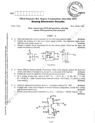 USN
Time: 3 hrs.
1a.
b.
c.
Third Semester B.E. Degree Exarnination, June/July 2Ol5
Analog Electrottic Gircuits
C)
(J
Q
!
(g
U)
cl
()
c)
th A
(-)x
oo-
EC
=ta-^ll
C'@
.=N(Br+
gd
od
€gtr'tro>
Ez
-'E
3E
bU
do
o€00ccq(€
!x>P
ir€(t!
-
E(g
ia'Eo
O!
ECO
d.3
ts'E
56oj
u) l)
9H
a€
:- O)
5,:> +r
boo
ca0
c)=
E.E
F a 'rri.l
A 9
vL+".
v L:! ':..
i.6r, +*
li.t{,+b ,4*/ $
H**<r-* '*'
-ftr.i
(.)
z
g
Max. Marks:1O,0
Note: Answer any FIVE full questions, selecting
atleast TWO qwestions from each part.
.' ::
: r
j ,,'a'
PART_A
J
State and explain the various resistance le.rels of the semiconductor diode. (06 Marks)
Explain the working of a full wave centre tapped rectifier. Also determine ripple factor,
Design a suitable circuit represented by the box shown below, which has the input and
output waveforms as indicated. '
Vi
,,.I
f 0
Va
'..'.' Fig.Ql(c)
t't
,.
'
a. Name different biasing methods of transistor. With circuit diagram analyze the
circuit, with effect of variation in Ie, R. and Vcc on Q.point ofthe load line.
b. Explain the circuit of a transistor switch being used as an inverter.
c. In a voltage divider bias circuit of B.IT. Vcc : 20 V, Rg : 10 kO, RE
Rr : 40 ke), Rz : 4 kf) Assume siliccn transistor with F
: 150. Find Is, V6s and
exact analysis.
3 a. Define h:$arameters and hence derive h - oarameters model of CE - BIT.
fixed bias
(10 Marks)
(04 Marks)
: 1.5 kf),
Ic(ruq using
(06 Marks)
(06 Marks)
b. Explain'with a neat circuit diagram of emifier follower configuration. Justiff how voltage
gain-is nearly equal to one. (06 Marks)
c. ,Forthe circuit shown below detemrine Vcc, if Av: -160 and ro: 100 kf). Take B: 100.
(08 Marks)
4tfca
3'3K
j-
t>{*
'rUl,tl
tl$n 11
fi &,,de
ll,Ev
Fig. Q3(c)
'*;1,
l of 2
 