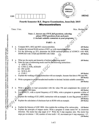 USN 108S42
(05 Marks)
(05 Marks)
Fourth Semester B.E. Degree Examination, June/July 2015
a.
b.
o
c)
oC6
tr
(n
t,
(€
0)
(t
oa
.J3 I
EPbo-
E=
JiLr
-o--il
E" oo
.=N(6$
Es, 2
otr-caP:=
8E
AR
ca=
bU
GrO
o<,b0ccg (s
>.Yt, Gl
tq5
€d
->ts
Or=
i 0;)
r]6
trE .
5.s J
oj
ul^O
I 'i6
4()ir, tE
H'E
3-t ()
3B>r !=
bo-trbot- F ,1
i .- 5
v-!.r.11s
:i 9 ,,-,,*, "rii u ., "_
+
v ! sr{r
9 -'l ..I }4)iL +R
H'i_F..4..+.1;'/ *
pja" *"4
*'t*.6i
()
=
z
6
L
Time: 3 hrs.
2. fnclude suitable comments to your programsi6.,);{fi
'li "'l
PARr-A
{l.,si' '
a. Compare 8051 ,8052 and 8031 microcontrollers qW
b. Explain the intemal RAM section of 8051 prc with requirqgqFq.lffims.
c. For the following pc ICS, determine the ROM memo{Fqbdress of AT89C51
DS89C420 with 16 KB and DS5000 with 32K8. ffi,
iii'1:u*
ki*i'''l
n"'l fu u
a. What are the merits and demerits of indirected#r€ii-sing mode?
b. State the type of addressing mode used for tho.ftllowing instructions :
i) ADD A,30h,
ii) CJNE A,#29L,AGHAIN
iii) rNC @ R0
iv) XCH A, R3
v) CLR C.
1, with a crystal frequency of 22 MHz, write a program to generate
,fl-'F*'
'tr Explain the calculation of checksum byte in ROM with an example.
Microcontrollers
,,,',.*
Max.tutuffi,bd
Note: 7. Answer any FIVE full questions, selecting -
rg-?:}*t
atleast TWO qaestions from each part. 'fl'*.",''d
(05 Marks)
(10 Marks)
with 4KB,
(05 Marks)
(05 Marks)
(05 Marks)
c. Explain the working of Dffiihstruction with an example. Assume that datais 99h and 99h.
(05 Marks)
d. Write a program to poffh-n.xadecimal number to decimal. Include suitable comments.
|L$
(osMarks)
a. Write a to load accumulator with the value 55h and complement the content of
(05 Marks)
a delay of
(05 Marks)
cr-{,;Qxplaln me worlillg ot JL LAIJEL msffuctlon wlth an example. Is zeto flag present m EU5l'l
Explain the features of ADC 0804. Also explain the working of its various pins. (10 Marks)
Explain the principle of stepper motor. Write a program to rotate motor 64o tn clockwise
direction. The motor has step angle of 2o. Write the 4 step sequence also. The motor has
steps per revolution : 180, number of rotor teeth : 45, movement per 4 step sequence : 8o.
(10 Marks)
I of 2
 