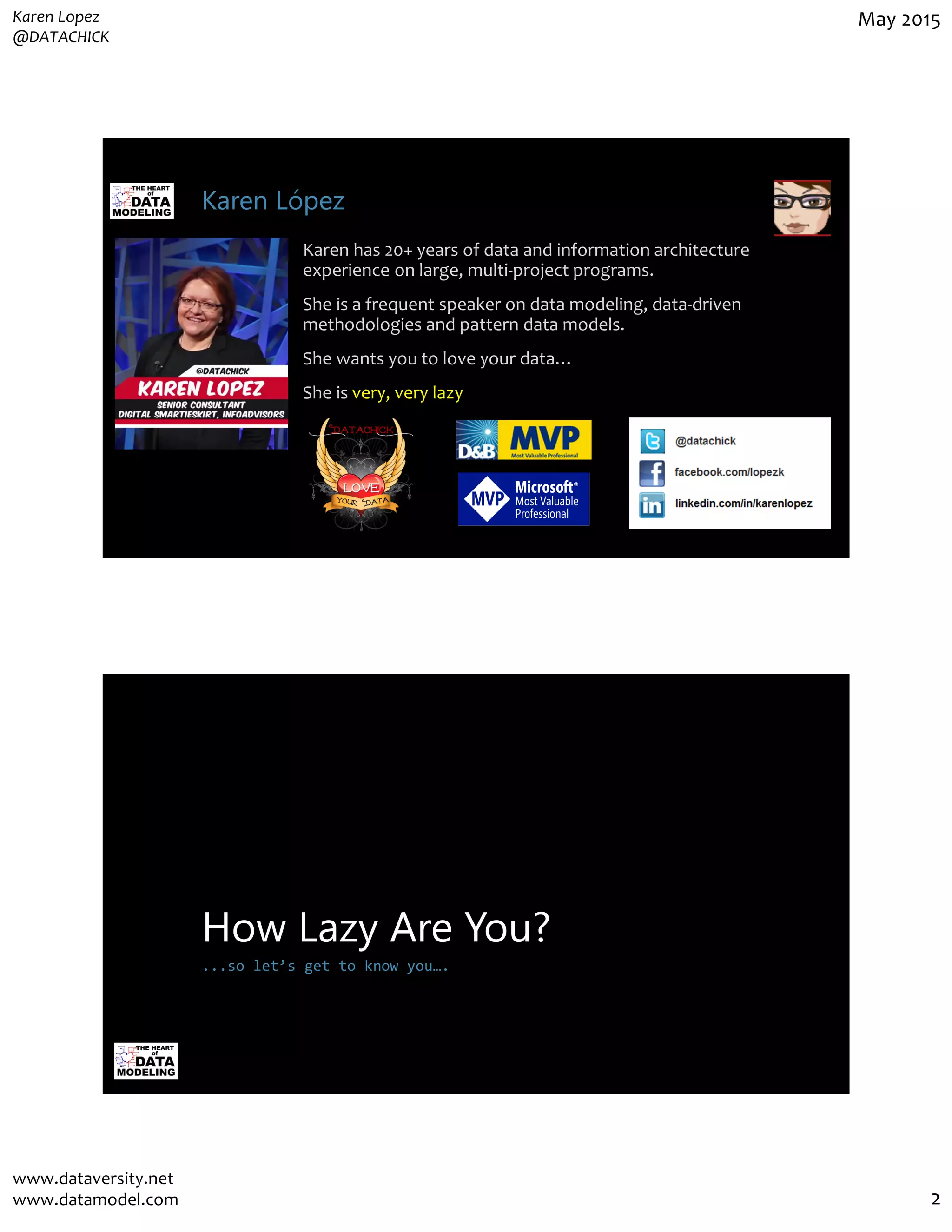 Karen Lopez
@DATACHICK
May 2015
www.dataversity.net
www.datamodel.com 2
Karen López
Karen has 20+ years of data and information architecture
experience on large, multi-project programs.
She is a frequent speaker on data modeling, data-driven
methodologies and pattern data models.
She wants you to love your data…
She is very, very lazy
How Lazy Are You?
...so let’s get to know you….
 