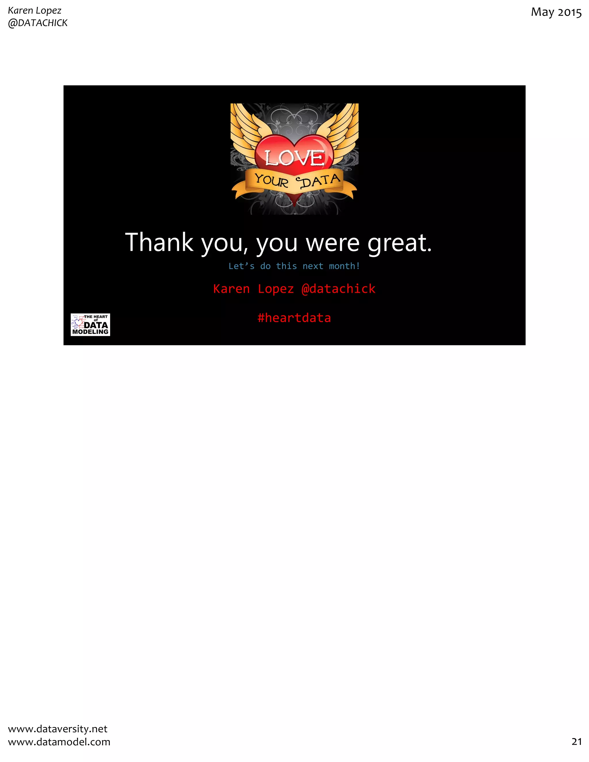 Karen Lopez
@DATACHICK
May 2015
www.dataversity.net
www.datamodel.com 21
Thank you, you were great.
Let’s do this next month!
Karen Lopez @datachick
#heartdata
 