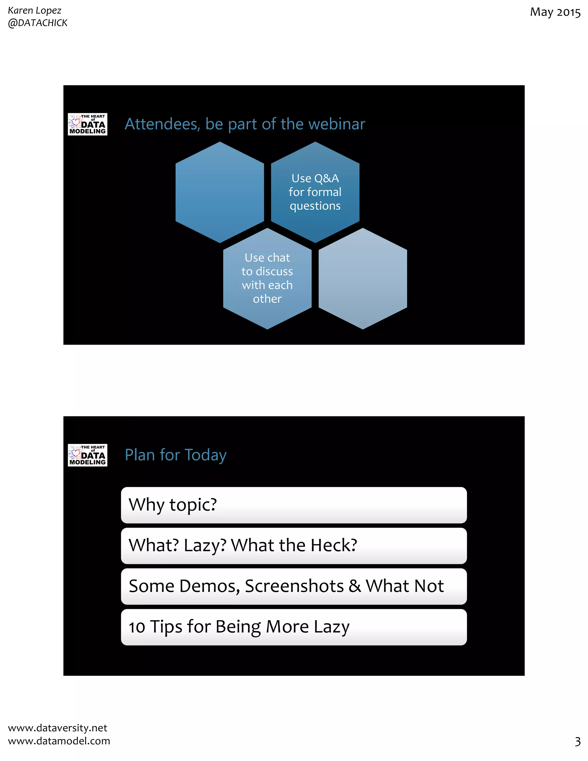Karen Lopez
@DATACHICK
May 2015
www.dataversity.net
www.datamodel.com 3
Attendees, be part of the webinar
Use Q&A
for formal
questions
Use chat
to discuss
with each
other
Plan for Today
Why topic?Why topic?
What? Lazy? What the Heck?What? Lazy? What the Heck?
Some Demos, Screenshots & What NotSome Demos, Screenshots & What Not
10 Tips for Being More Lazy10 Tips for Being More Lazy
 