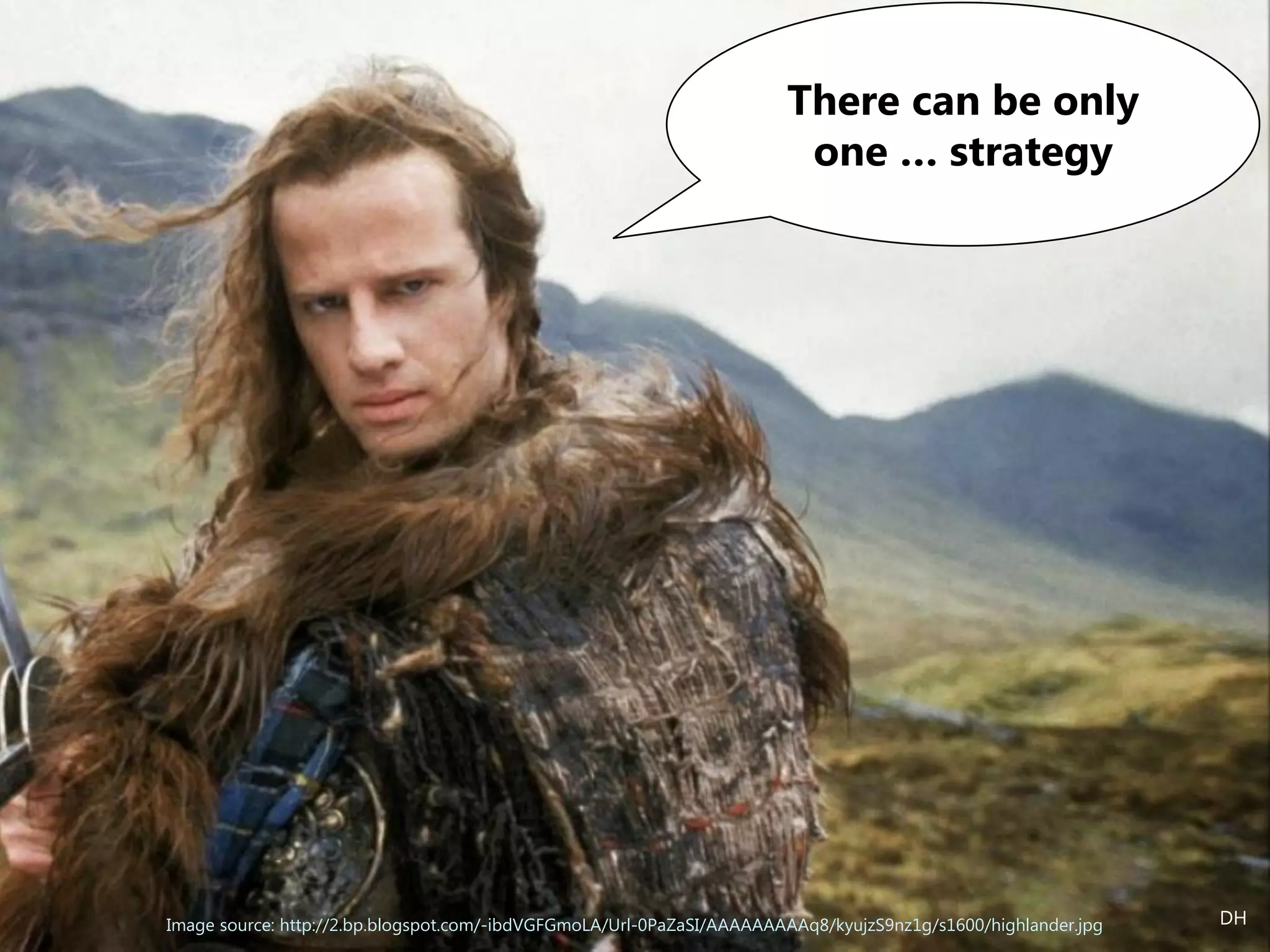 Image source: http://2.bp.blogspot.com/-ibdVGFGmoLA/Url-0PaZaSI/AAAAAAAAAq8/kyujzS9nz1g/s1600/highlander.jpg
There can be only
one … strategy
DH
 