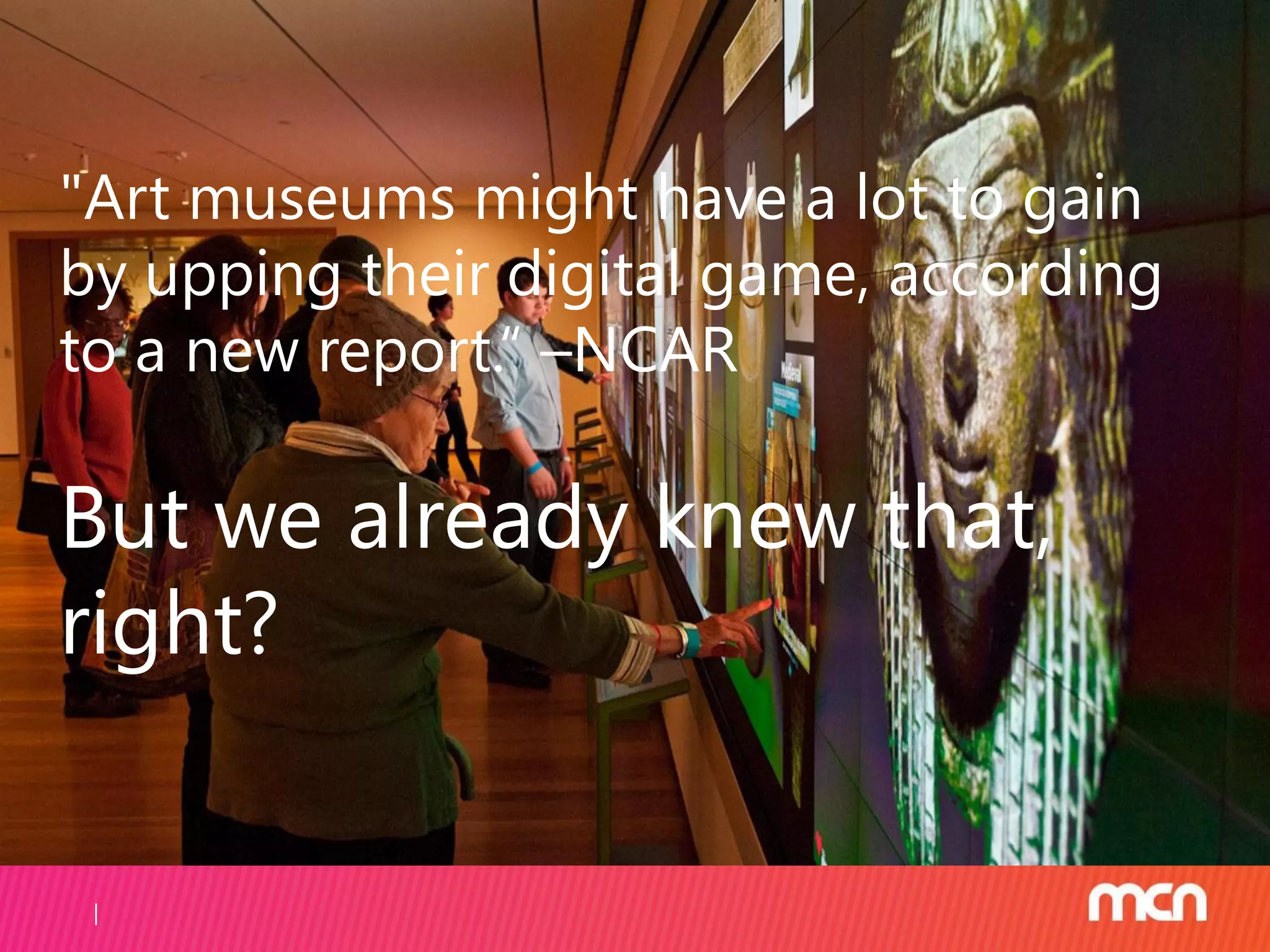 "Art museums might have a lot to gain
by upping their digital game, according
to a new report.“ –NCAR
But we already knew that,
right?
 