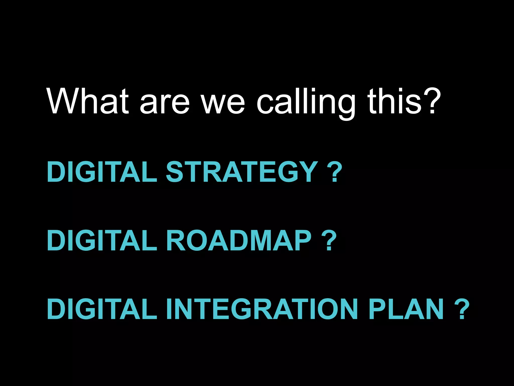 DIGITAL STRATEGY ?
DIGITAL ROADMAP ?
DIGITAL INTEGRATION PLAN ?
What are we calling this?
 