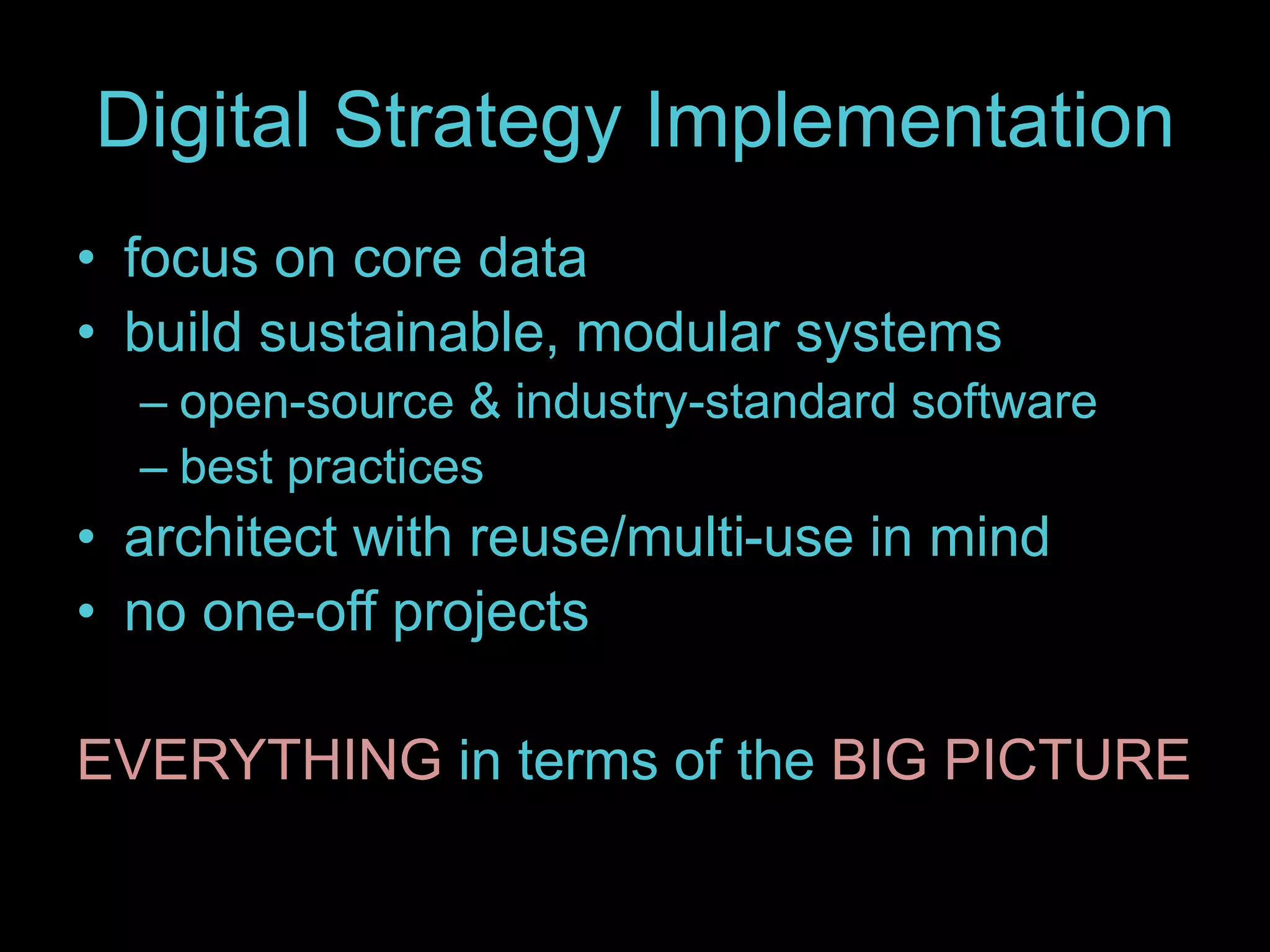 Digital Strategy Implementation
• focus on core data
• build sustainable, modular systems
– open-source & industry-standard software
– best practices
• architect with reuse/multi-use in mind
• no one-off projects
EVERYTHING in terms of the BIG PICTURE
 