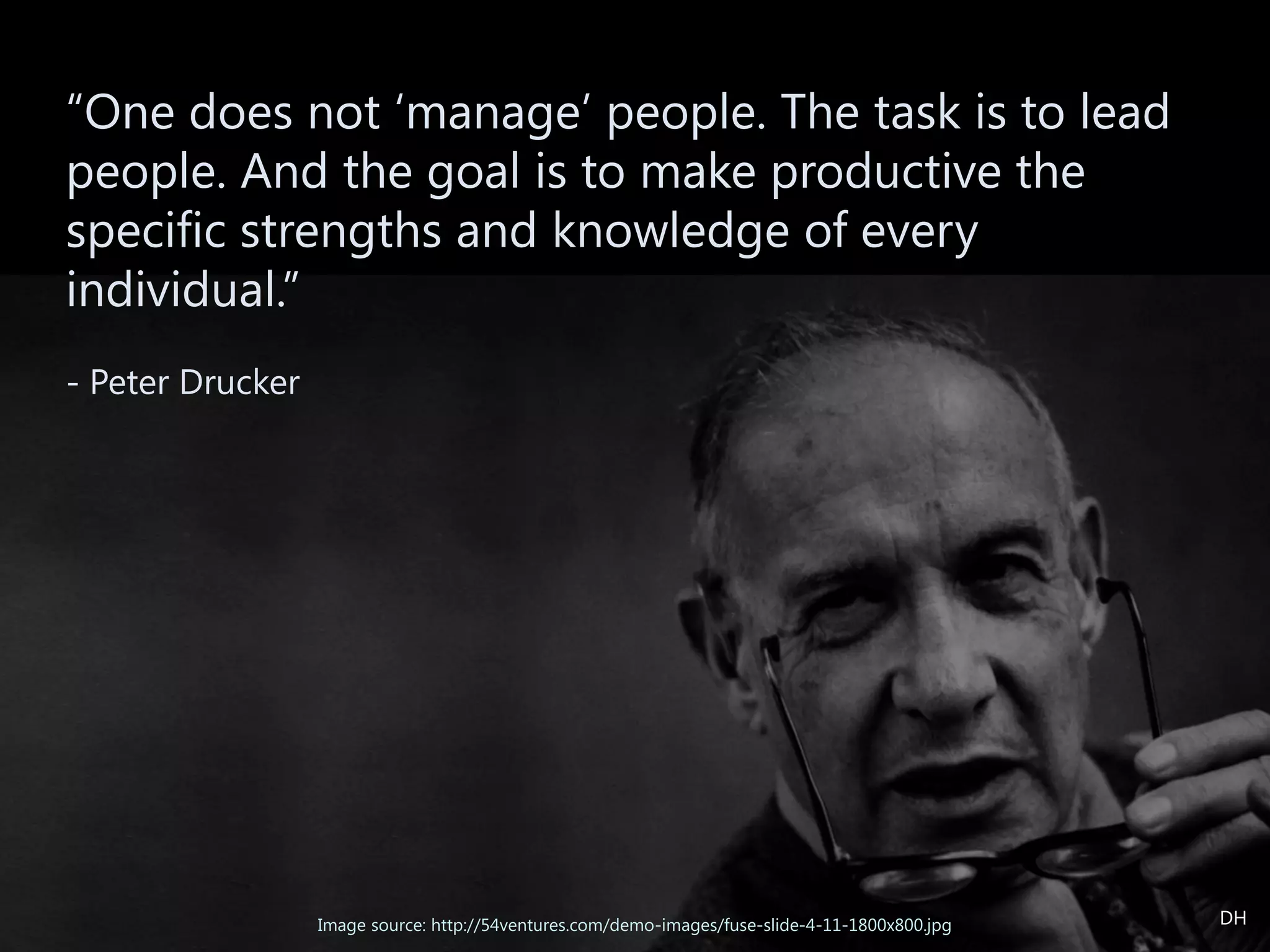 “One does not ‘manage’ people. The task is to lead
people. And the goal is to make productive the
specific strengths and knowledge of every
individual.”
- Peter Drucker
Image source: http://54ventures.com/demo-images/fuse-slide-4-11-1800x800.jpg DH
 
