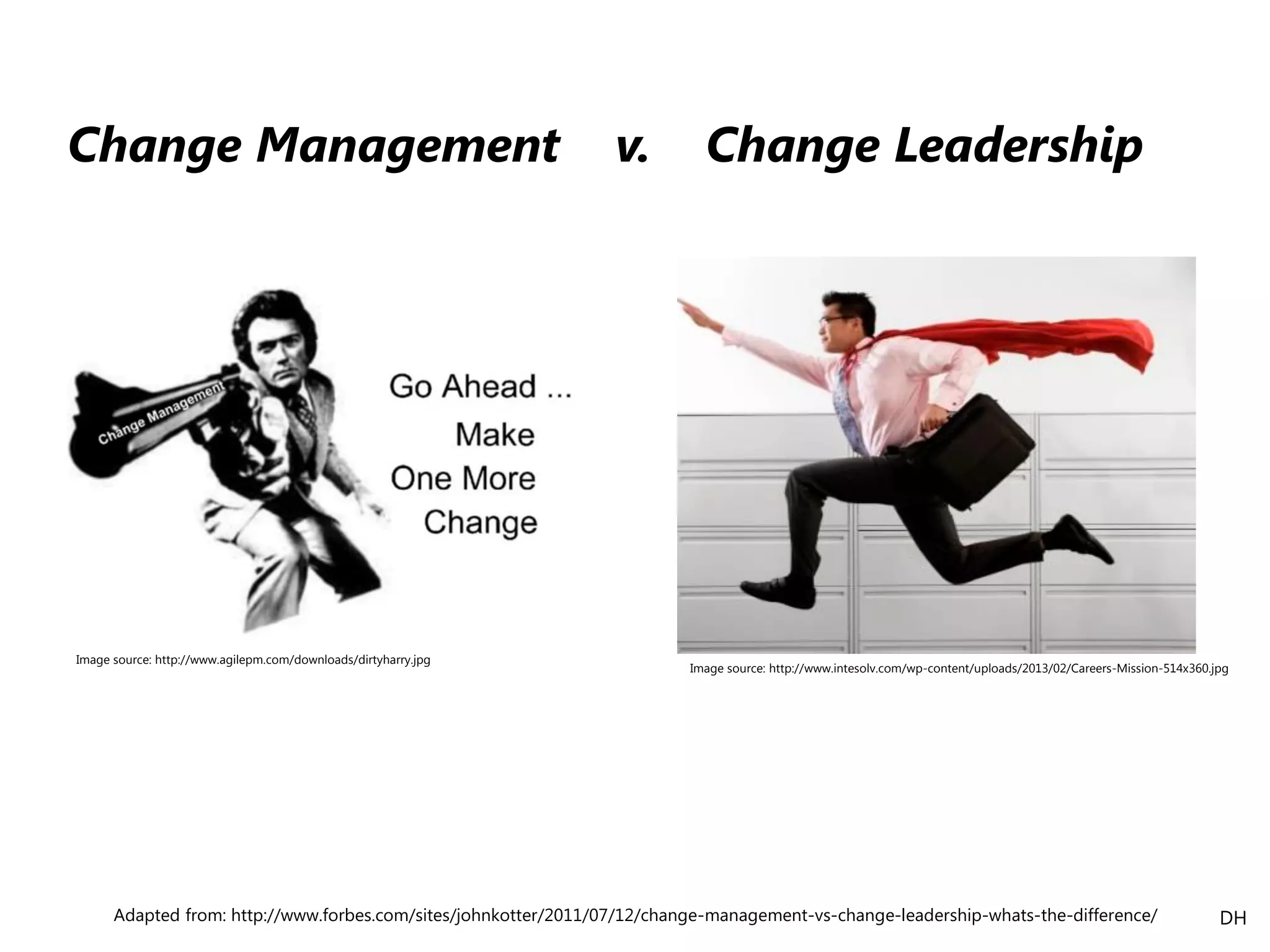 Adapted from: http://www.forbes.com/sites/johnkotter/2011/07/12/change-management-vs-change-leadership-whats-the-difference/
Change Management v. Change Leadership
Image source: http://www.agilepm.com/downloads/dirtyharry.jpg
Image source: http://www.intesolv.com/wp-content/uploads/2013/02/Careers-Mission-514x360.jpg
DH
 