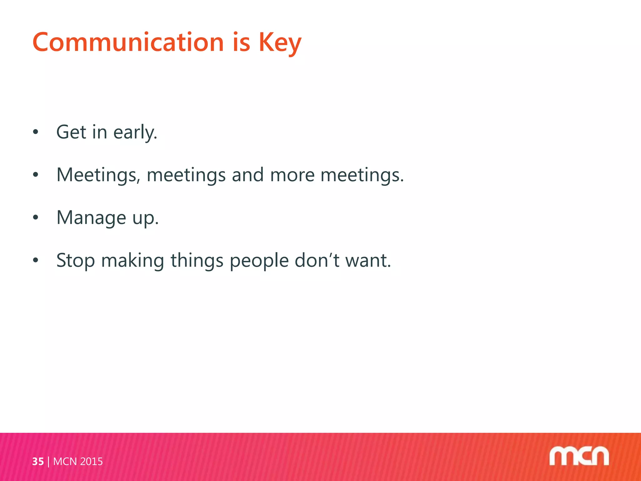 Communication is Key
MCN 201535
• Get in early.
• Meetings, meetings and more meetings.
• Manage up.
• Stop making things people don’t want.
 