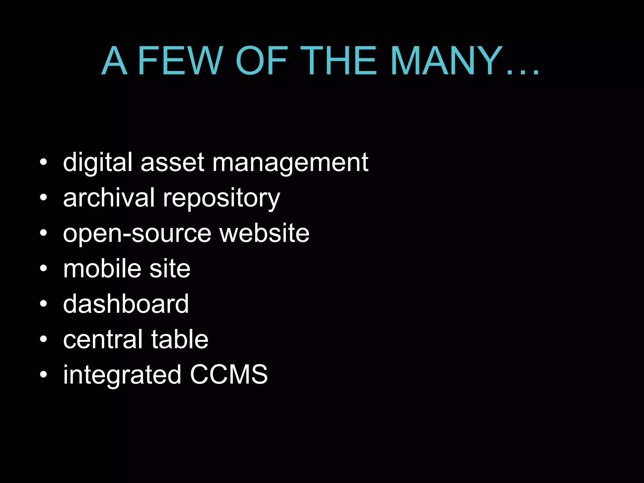 A FEW OF THE MANY…
• digital asset management
• archival repository
• open-source website
• mobile site
• dashboard
• central table
• integrated CCMS
 