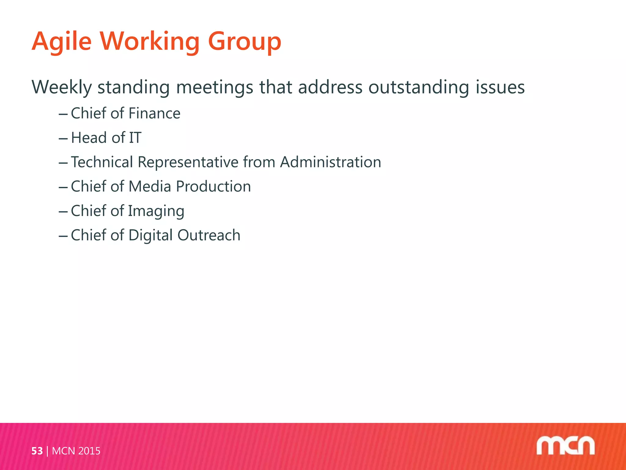 Agile Working Group
MCN 201553
Weekly standing meetings that address outstanding issues
‒ Chief of Finance
‒ Head of IT
‒ Technical Representative from Administration
‒ Chief of Media Production
‒ Chief of Imaging
‒ Chief of Digital Outreach
 
