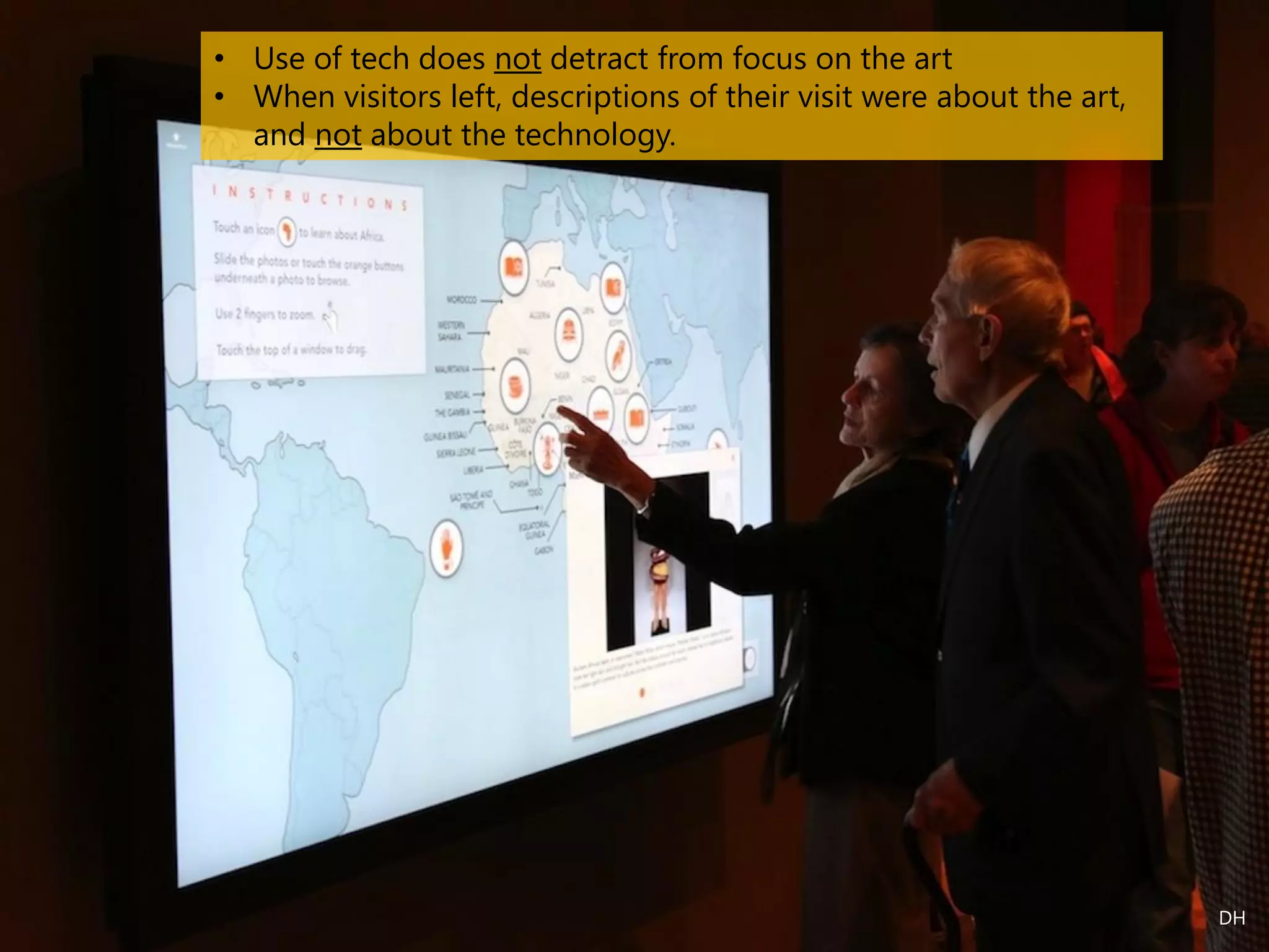 • Use of tech does not detract from focus on the art
• When visitors left, descriptions of their visit were about the art,
and not about the technology.
DH
 
