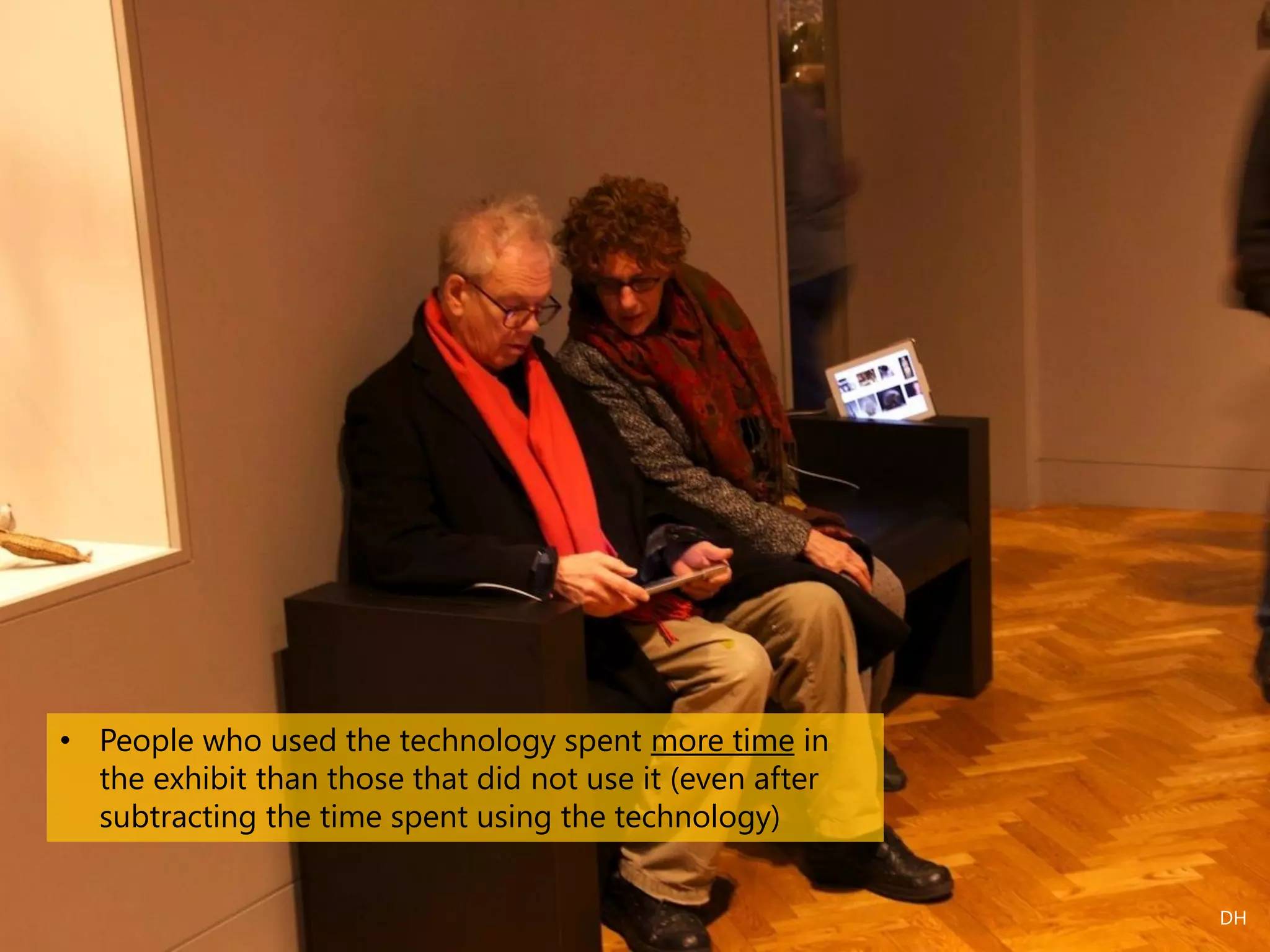 • People who used the technology spent more time in
the exhibit than those that did not use it (even after
subtracting the time spent using the technology)
DH
 