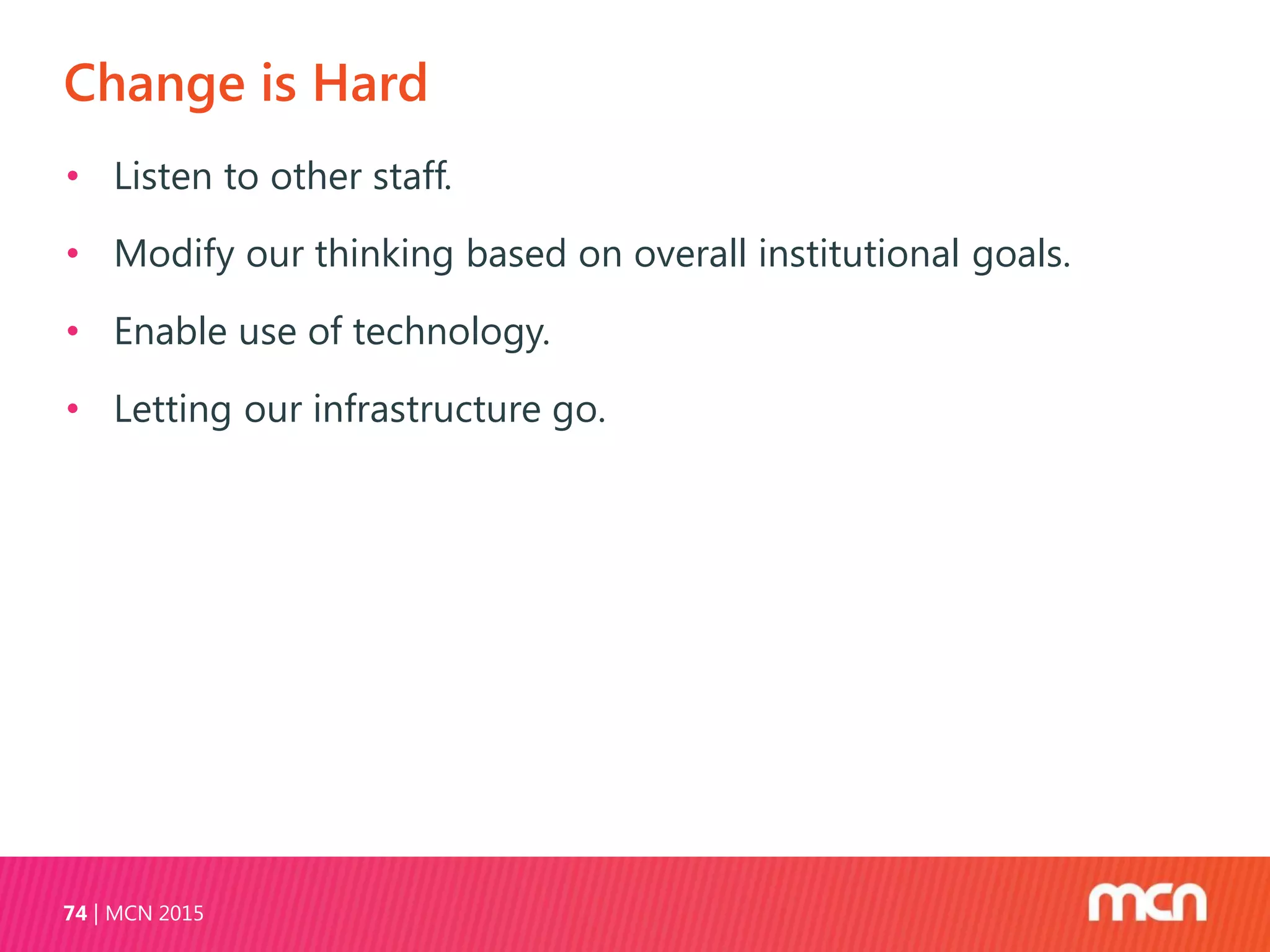 Change is Hard
MCN 201574
• Listen to other staff.
• Modify our thinking based on overall institutional goals.
• Enable use of technology.
• Letting our infrastructure go.
 