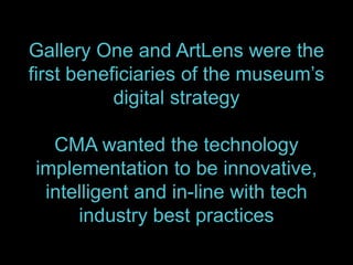 Gallery One and ArtLens were the
first beneficiaries of the museum’s
digital strategy
CMA wanted the technology
implementa...