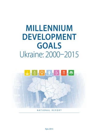 N A T I O N A L R E P O R T
MILLENNIUM
DEVELOPMENT
GOALS
Ukraine: 2000–2015
Kyiv 2015
 