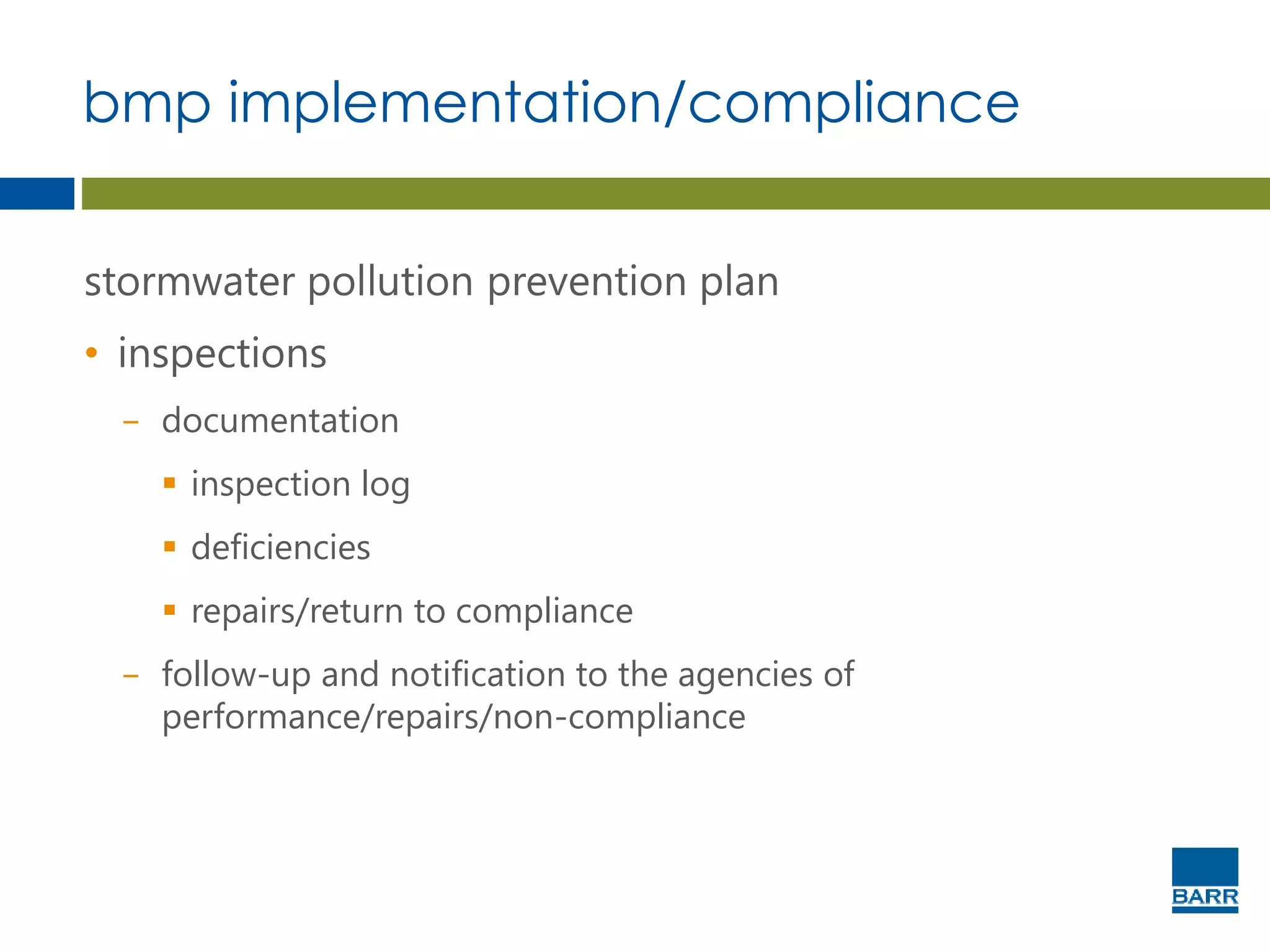 bmp implementation/compliance
stormwater pollution prevention plan
• inspections
− documentation
 inspection log
 deficiencies
 repairs/return to compliance
− follow-up and notification to the agencies of
performance/repairs/non-compliance
 