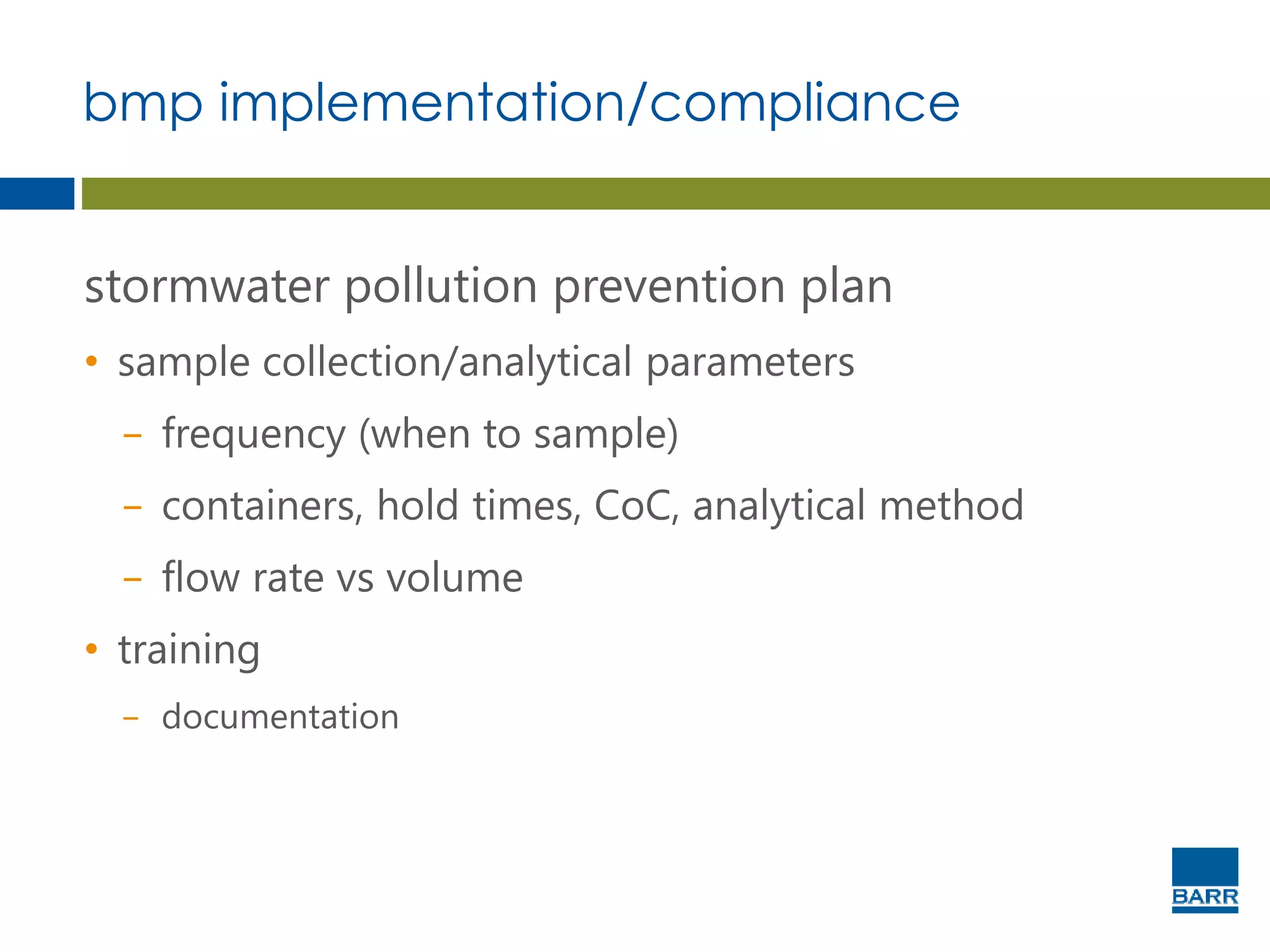 bmp implementation/compliance
stormwater pollution prevention plan
• sample collection/analytical parameters
− frequency (when to sample)
− containers, hold times, CoC, analytical method
− flow rate vs volume
• training
− documentation
 