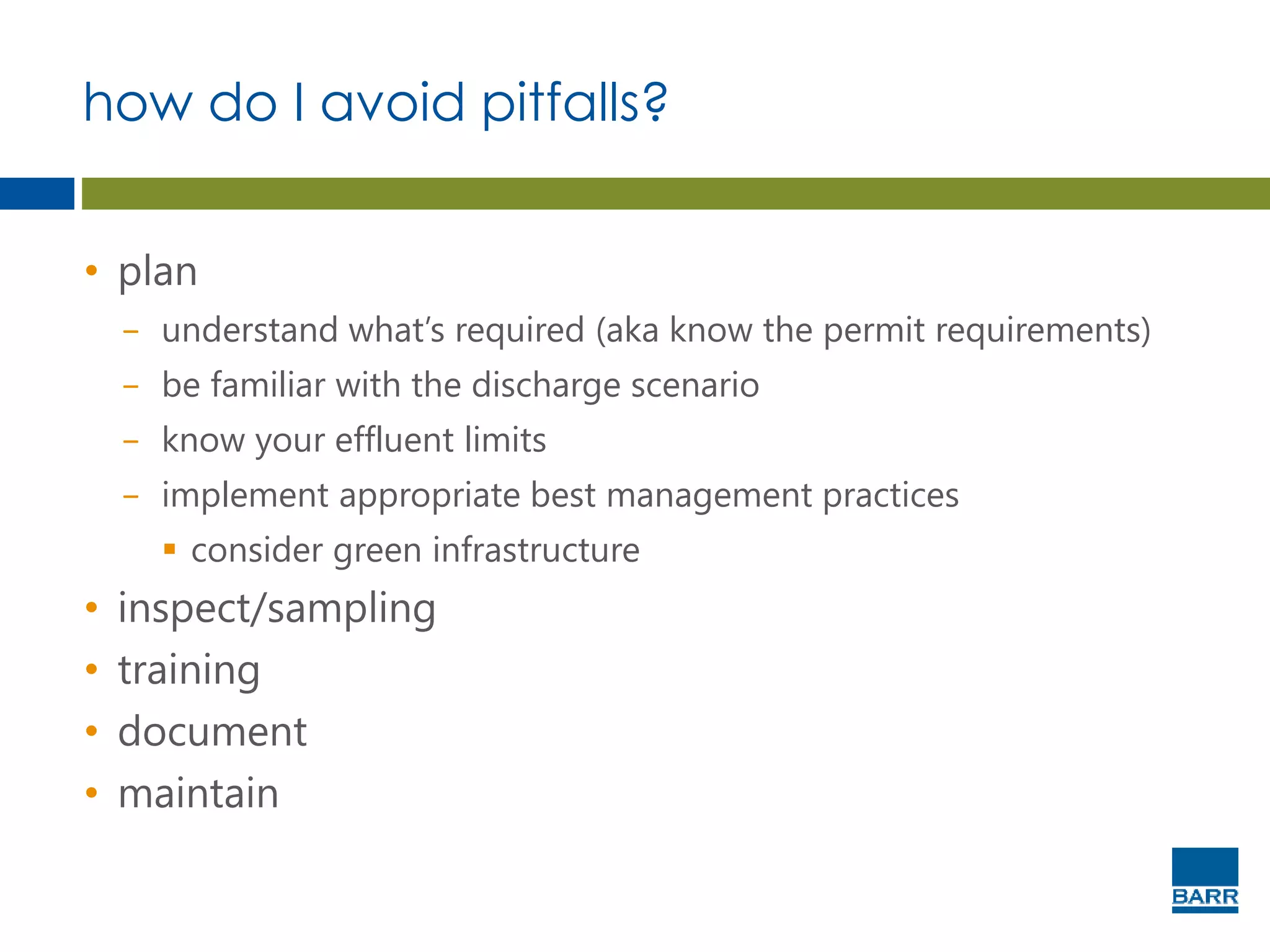 how do I avoid pitfalls?
• plan
− understand what’s required (aka know the permit requirements)
− be familiar with the discharge scenario
− know your effluent limits
− implement appropriate best management practices
 consider green infrastructure
• inspect/sampling
• training
• document
• maintain
 