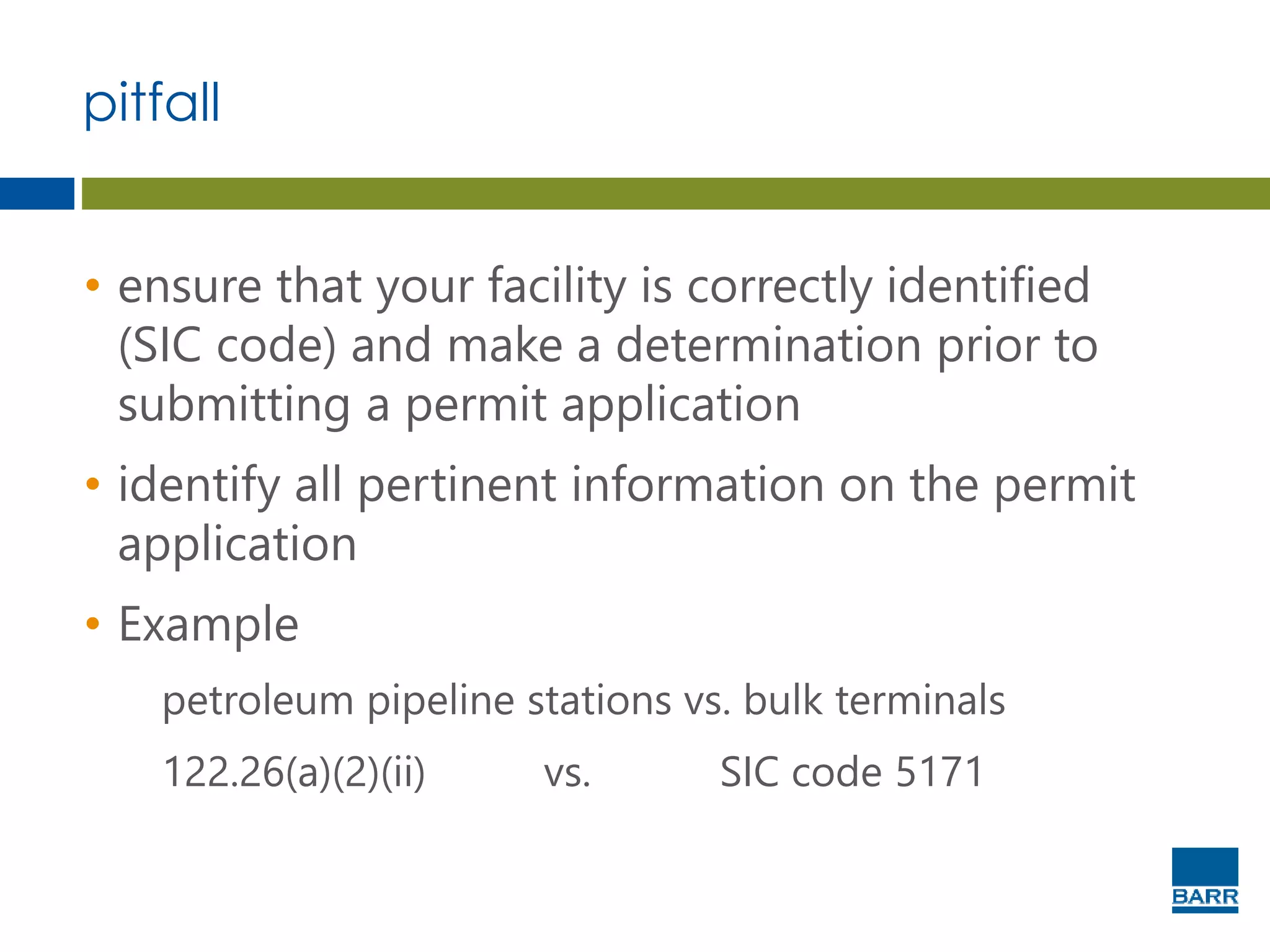 pitfall
• ensure that your facility is correctly identified
(SIC code) and make a determination prior to
submitting a permit application
• identify all pertinent information on the permit
application
• Example
petroleum pipeline stations vs. bulk terminals
122.26(a)(2)(ii) vs. SIC code 5171
 
