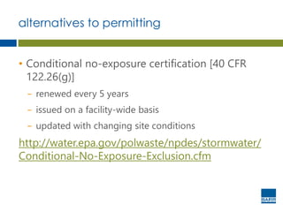alternatives to permitting
• Conditional no-exposure certification [40 CFR
122.26(g)]
− renewed every 5 years
− issued on a facility-wide basis
− updated with changing site conditions
http://water.epa.gov/polwaste/npdes/stormwater/
Conditional-No-Exposure-Exclusion.cfm
 