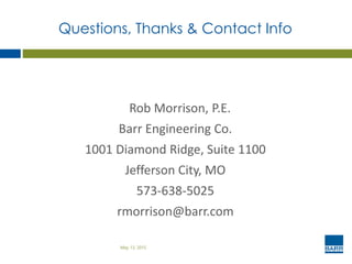 Questions, Thanks & Contact Info
Rob Morrison, P.E.
Barr Engineering Co.
1001 Diamond Ridge, Suite 1100
Jefferson City, MO
573-638-5025
rmorrison@barr.com
May 13, 2015
 