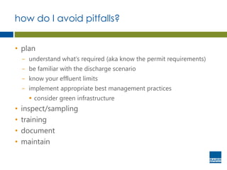 how do I avoid pitfalls?
• plan
− understand what’s required (aka know the permit requirements)
− be familiar with the discharge scenario
− know your effluent limits
− implement appropriate best management practices
 consider green infrastructure
• inspect/sampling
• training
• document
• maintain
 