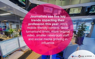 13
Journalists see five key
trends impacting their
profession this year: more
mobile friendly content, faster
turnaround times, more original
video, smaller newsroom staff
and social media growing in
influence
 