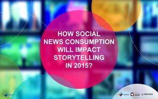 2
HOW SOCIAL
NEWS CONSUMPTION
WILL IMPACT
STORYTELLING
IN 2015
 