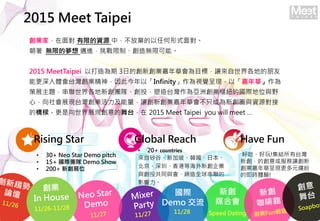 2015 Meet Taipei
Iң挦 ޵YԴ Уŗκʽ挦
 o޵ĉ ~Mơo޿ܡ
2015 MeetTaipei Դ 3յĄIAĿˣ׌ص
ܸw̨I˽ԡInfinityҕXʬFԡA
չ}FꠡͶ̨遆ބIм~ćHλcҰ
ģչF̨I׌IAֻɞȦcYԴ
ĘţչF̨ 2015 Meet Taipei you will meet 
? 30+ Neo Star Demo pitch
? 15+ HF Demo Show
? 200+ չλ
Rising Star Global Reach Have Fun
? 20+ countries
ȡ¼¡nձ
ڡ۵ȺI
cͶͬcȫ
Ӱ
óԡ!Y̨
Ą׌
IAʬFԪ_
ļrw!
Speed Dating

ýϕ
11/28
H
Demo 
 