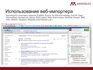 Использование веб-импортера
Для импорта с поисковых сервисов (PubMed, Scopus, ISI Web of Knowledge, Ovid SP, Sage,
ScienceDirect, SpringerLink, Nature, IEEE Explore, Wiley Online Library, WorldCat, Amazon, BMC,
arXiv, EBSCO, CiteseerX, Wikipedia, InformaWorld и др.)
Выберите статьи и
сохраните в свою
коллекцию в один клик
 