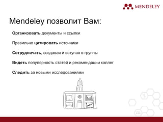 Mendeley позволит Вам:
▪Организовать документы и ссылки
▪Правильно цитировать источники
▪Сотрудничать, создавая и вступая в группы
▪Видеть популярность статей и рекомендации коллег
▪Следить за новыми исследованиями
 