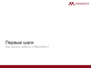Первые шаги
Как начать работу с Mendeley?
 