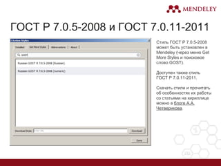 ГОСТ Р 7.0.5-2008 и ГОСТ 7.0.11-2011
Стиль ГОСТ Р 7.0.5-2008
может быть установлен в
Mendeley (через меню Get
More Styles и поисковое
слово GOST).
Доступен также стиль
ГОСТ Р 7.0.11-2011.
Скачать стили и прочитать
об особенностях их работы
со статьями на кириллице
можно в блоге А.А.
Четверикова.
 