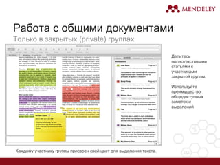 Работа с общими документами
Только в закрытых (private) группах
Делитесь
полнотекстовыми
статьями с
участниками
закрытой группы.
Используйте
преимущество
общедоступных
заметок и
выделений
Каждому участнику группы присвоен свой цвет для выделения текста.
 