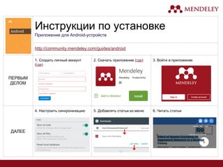 Инструкции по установке
Приложение для Android-устройств
http://community.mendeley.com/guides/android
ПЕРВЫМ
ДЕЛОМ
1. Создать личный аккаунт
(где)
2. Скачать приложение (где) 3. Войти в приложение
ДАЛЕЕ
4. Настроить синхронизацию 5. Добавлять статьи из меню 6. Читать статьи
 