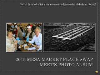 Hello! Just left-click your mouse to advance the slideshow. Enjoy! 
2015 MESA MARKET PLACE SWAP 
MEET'S PHOTO ALBUM 
 