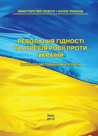 М²Н²СТЕРСТВО ОСВ²ТИ ² НАУКИ УКРА¯НИ
РЕВОЛЮЦІЯ ГІДНОСТІ
ТА АГРЕСІЯ РОСІЇ ПРОТИ
УКРАЇНИ
НАУКОВО-МЕТОДИЧНІ МАТЕРІАЛИ
Ки¿в
2015
 