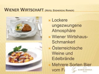 WIENER WIRTSCHAFT
(HOTEL ERZHERZOG RAINER)
• Lockere ungezwungene
Atmosphäre
• Wiener Wirtshaus-
Schmankerl
• Österreichische Weine und
Edelbrände
• Mehrere Sorten Bier vom
Fass
 