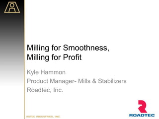Milling for Smoothness,
Milling for Profit
Kyle Hammon
Product Manager- Mills & Stabilizers
Roadtec, Inc.
 