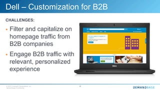 © 2015 Copyright Demandbase, Inc.
Demandbase Confidential.
11
Dell – Customization for B2B
CHALLENGES:
§  Filter and capitalize on
homepage traffic from
B2B companies
§  Engage B2B traffic with
relevant, personalized
experience
 