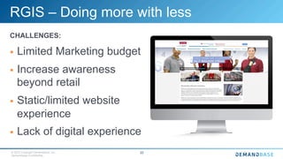 © 2015 Copyright Demandbase, Inc.
Demandbase Confidential.
22
RGIS – Doing more with less
CHALLENGES:
§  Limited Marketing budget
§  Increase awareness
beyond retail
§  Static/limited website
experience
§  Lack of digital experience
 