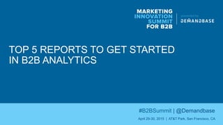 TOP 5 REPORTS TO GET STARTED
IN B2B ANALYTICS
MARKETING
INNOVATION
SUMMIT
FOR B2B
presented by
#B2BSummit | @Demandbase
April 29-30, 2015 | AT&T Park, San Francisco, CA
 