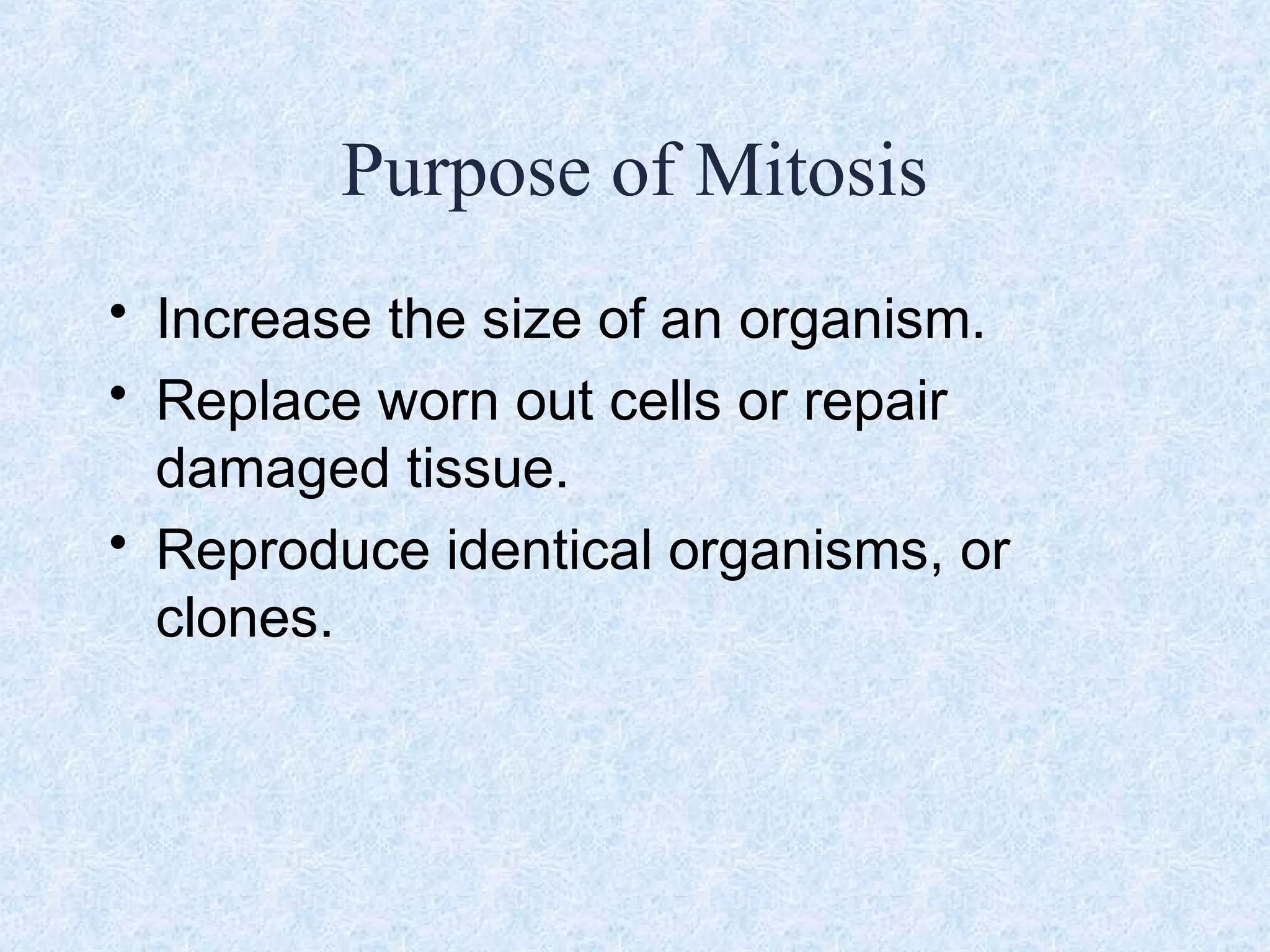 Purpose of Mitosis
• Increase the size of an organism.
• Replace worn out cells or repair
damaged tissue.
• Reproduce identical organisms, or
clones.
 