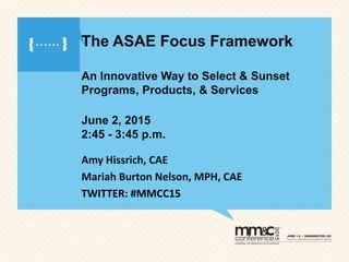 The ASAE Focus Framework
An Innovative Way to Select & Sunset
Programs, Products, & Services
June 2, 2015
2:45 - 3:45 p.m.
Amy Hissrich, CAE
Mariah Burton Nelson, MPH, CAE
TWITTER: #MMCC15
 