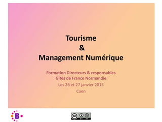 Tourisme
&
Management Numérique
Formation Directeurs & responsables
Gîtes de France Normandie
Les 26 et 27 janvier 2015
Caen
 