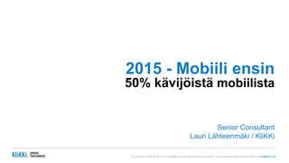 2015 - Mobiili ensin 
50% kävijöistä mobiilista 
Senior Consultant 
Lauri Lähteenmäki / KliKKi 
(c) Copyright KliKKi AB 2013. It is forbidden to copy this report in any manner. For permissions please contact KliKKi at info@klikki.com 
 