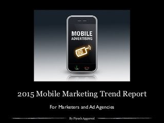 By Piyush Aggarwal
2015 Mobile Marketing Trend Report
For Marketers and Ad Agencies
 